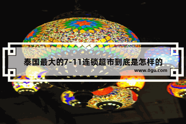 泰国最大的7-11连锁超市到底是怎样的
