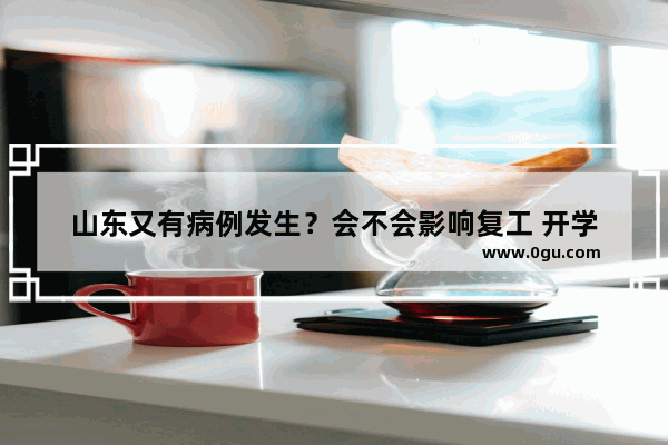 山东又有病例发生？会不会影响复工 开学