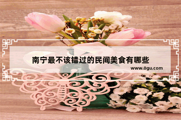 南宁最不该错过的民间美食有哪些