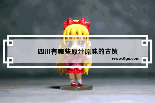 四川有哪些原汁原味的古镇