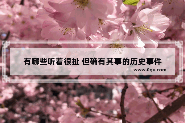 有哪些听着很扯 但确有其事的历史事件