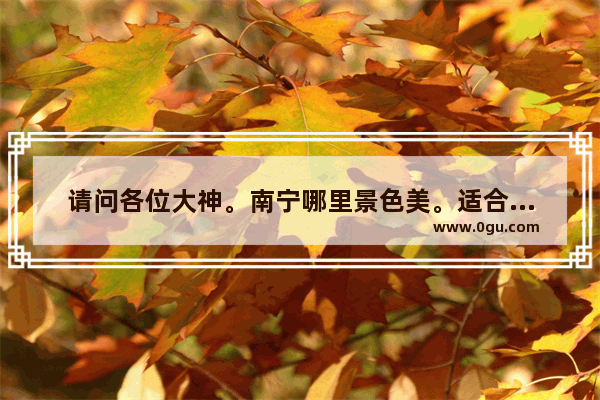 请问各位大神。南宁哪里景色美。适合游玩