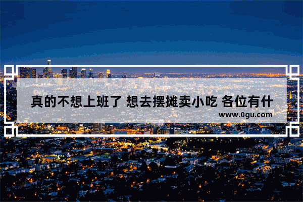 真的不想上班了 想去摆摊卖小吃 各位有什么好建议吗
