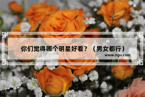 你们觉得哪个明星好看？（男女都行）