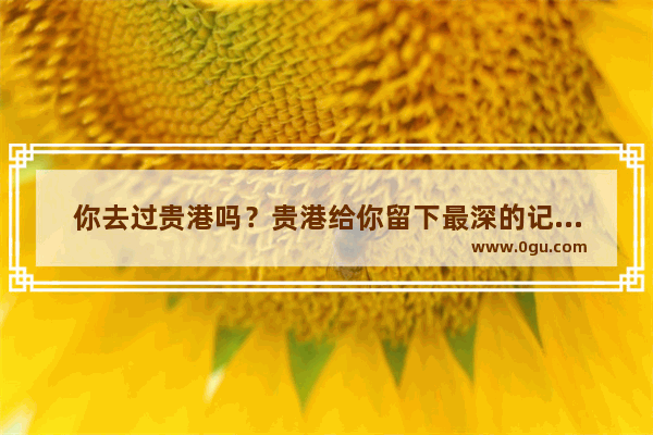 你去过贵港吗？贵港给你留下最深的记忆是什么