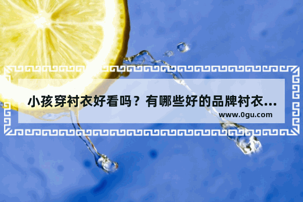 小孩穿衬衣好看吗？有哪些好的品牌衬衣推荐呢