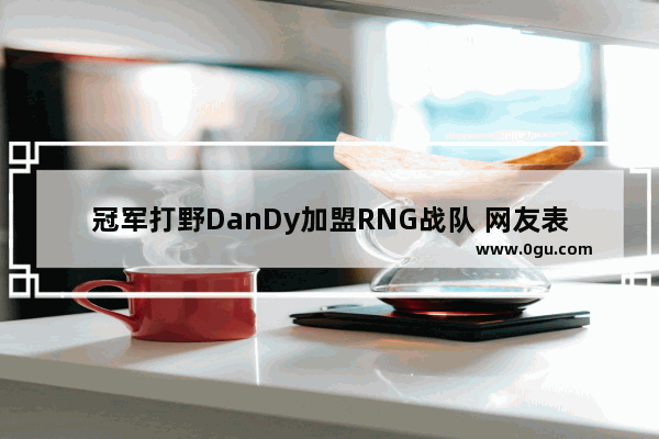 冠军打野DanDy加盟RNG战队 网友表示Mata下赛季就来 你怎么看