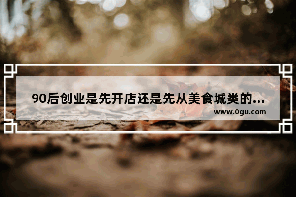 90后创业是先开店还是先从美食城类的小档口开始