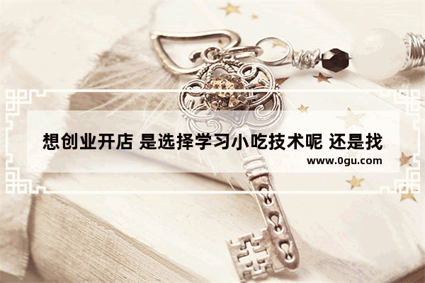 想创业开店 是选择学习小吃技术呢 还是找大品牌合作好