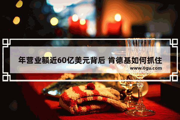 年营业额近60亿美元背后 肯德基如何抓住年轻一代