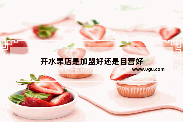 开水果店是加盟好还是自营好