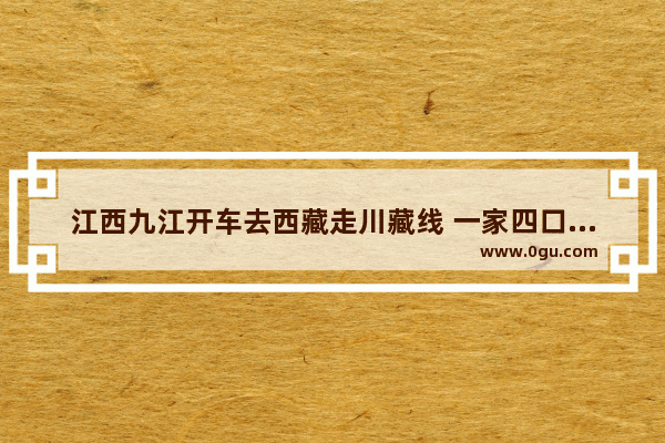 江西九江开车去西藏走川藏线 一家四口两个小孩 来回大概多少钱