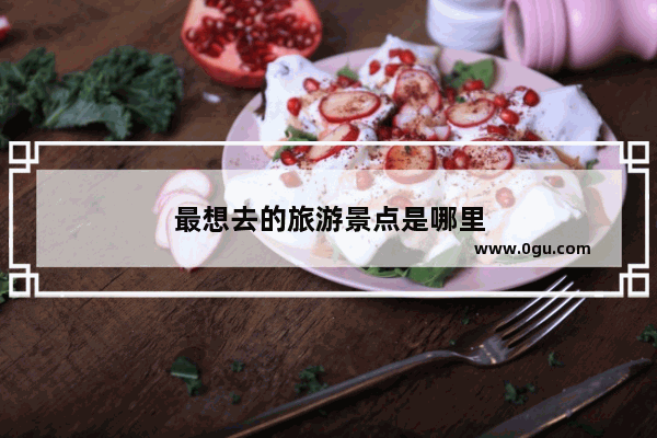 最想去的旅游景点是哪里