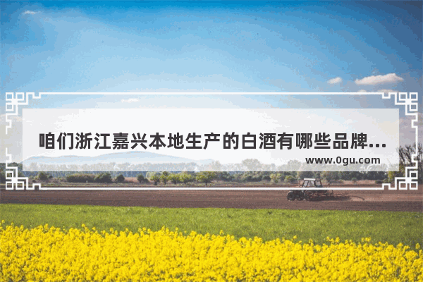 咱们浙江嘉兴本地生产的白酒有哪些品牌 口碑如何 喝的人多不多