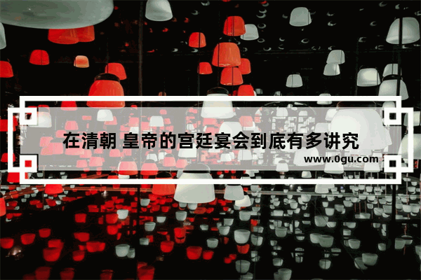 在清朝 皇帝的宫廷宴会到底有多讲究