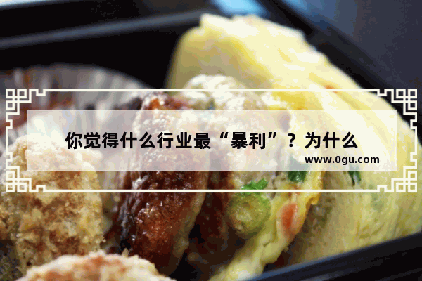 你觉得什么行业最“暴利”？为什么