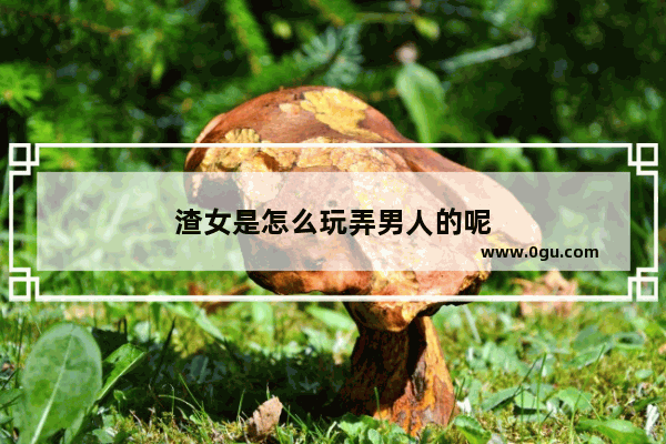 渣女是怎么玩弄男人的呢