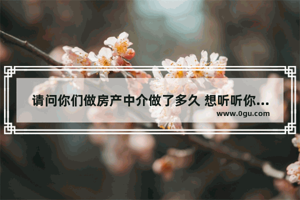 请问你们做房产中介做了多久 想听听你们的经历是怎样的