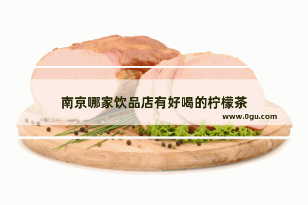 南京哪家饮品店有好喝的柠檬茶