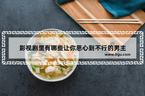 影视剧里有哪些让你恶心到不行的男主