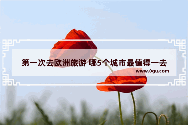 第一次去欧洲旅游 哪5个城市最值得一去