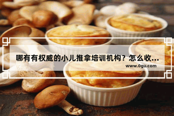 哪有有权威的小儿推拿培训机构？怎么收费？培训多久