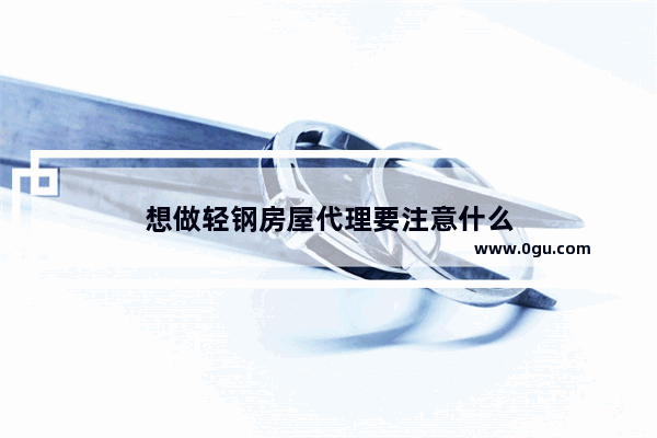 想做轻钢房屋代理要注意什么