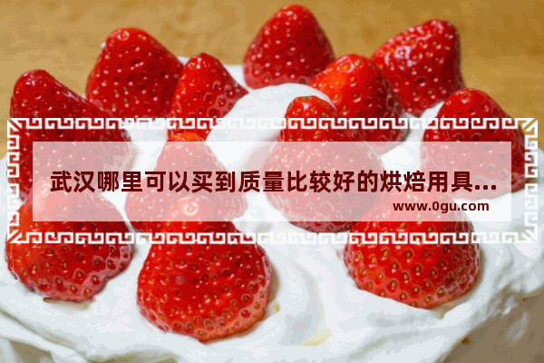 武汉哪里可以买到质量比较好的烘焙用具(实体店)