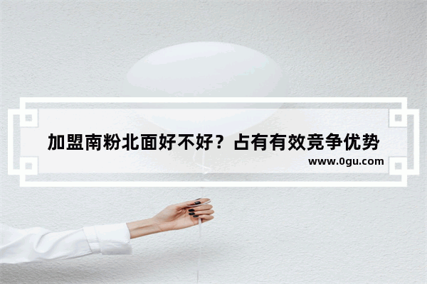 加盟南粉北面好不好？占有有效竞争优势