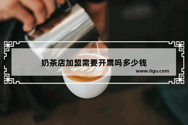 奶茶店加盟需要开票吗多少钱