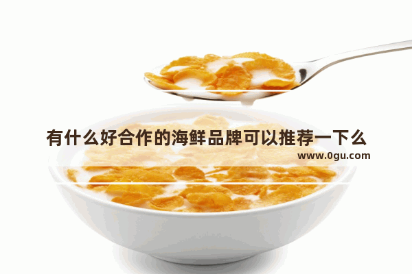 有什么好合作的海鲜品牌可以推荐一下么