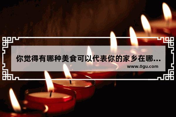 你觉得有哪种美食可以代表你的家乡在哪里 为什么