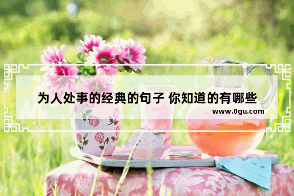 为人处事的经典的句子 你知道的有哪些