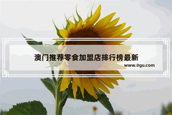 澳门推荐零食加盟店排行榜最新