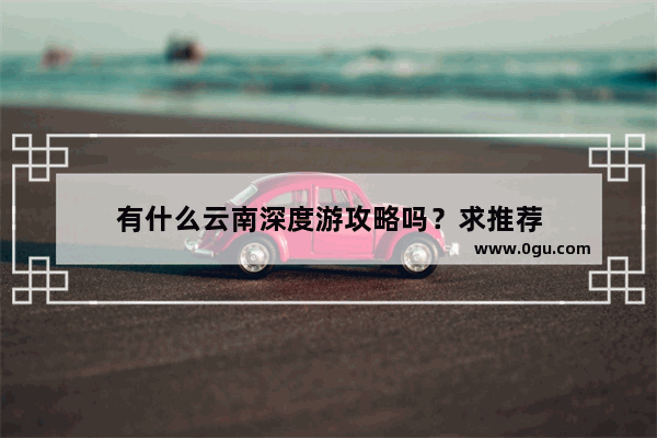 有什么云南深度游攻略吗？求推荐