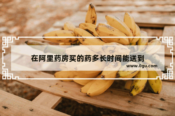 在阿里药房买的药多长时间能送到