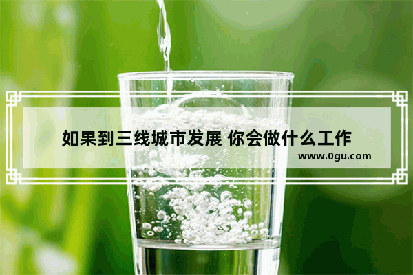 如果到三线城市发展 你会做什么工作