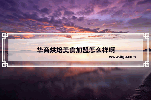华商烘焙美食加盟怎么样啊