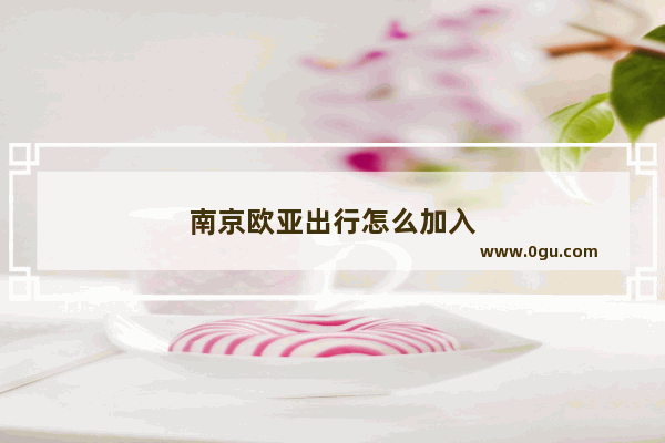 南京欧亚出行怎么加入