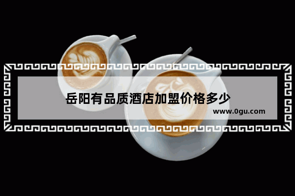岳阳有品质酒店加盟价格多少