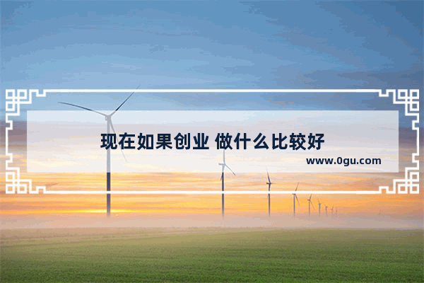 现在如果创业 做什么比较好