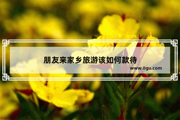 朋友来家乡旅游该如何款待