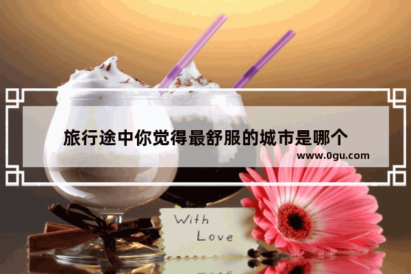 旅行途中你觉得最舒服的城市是哪个