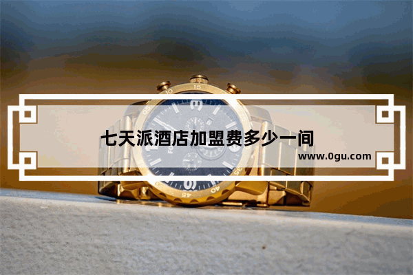 七天派酒店加盟费多少一间
