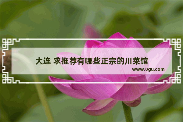 大连 求推荐有哪些正宗的川菜馆