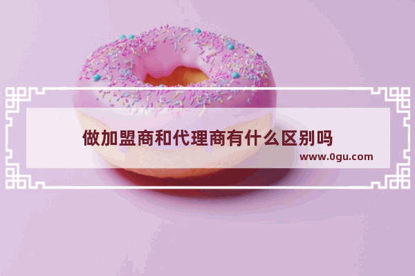 做加盟商和代理商有什么区别吗