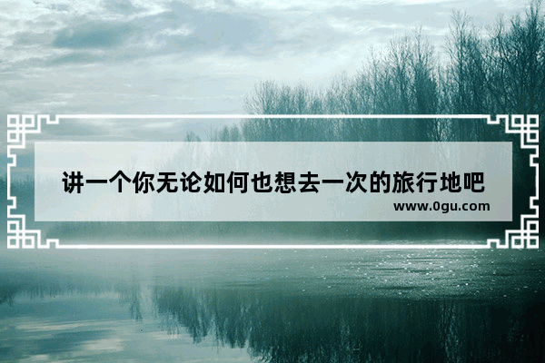 讲一个你无论如何也想去一次的旅行地吧