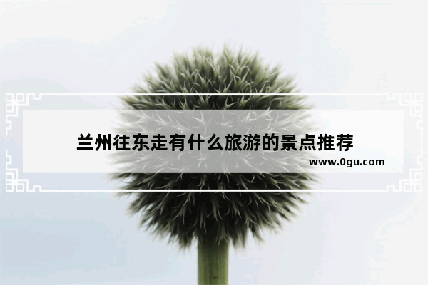 兰州往东走有什么旅游的景点推荐