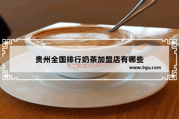 贵州全国排行奶茶加盟店有哪些