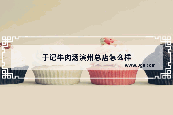 于记牛肉汤滨州总店怎么样
